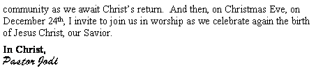Text Box: community as we await Christ�s return.  And then, on Christmas Eve, on December 24th, I invite to join us in worship as we celebrate again the birth of Jesus Christ, our Savior.In Christ,Pastor Jodi