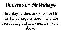Text Box: December BirthdaysBirthday wishes are extended to the following members who are celebrating birthday number 70 or above.