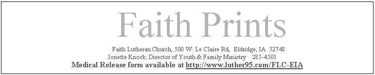 Text Box: 				Faith Prints       		Faith Lutheran Church, 500 W. Le Claire Rd,  Eldridge, IA  52748 
       Jonette Knock: Director of Youth & Family Ministry    285-4501 
Medical Release form available at http://www.luther95.com/FLC-EIA

